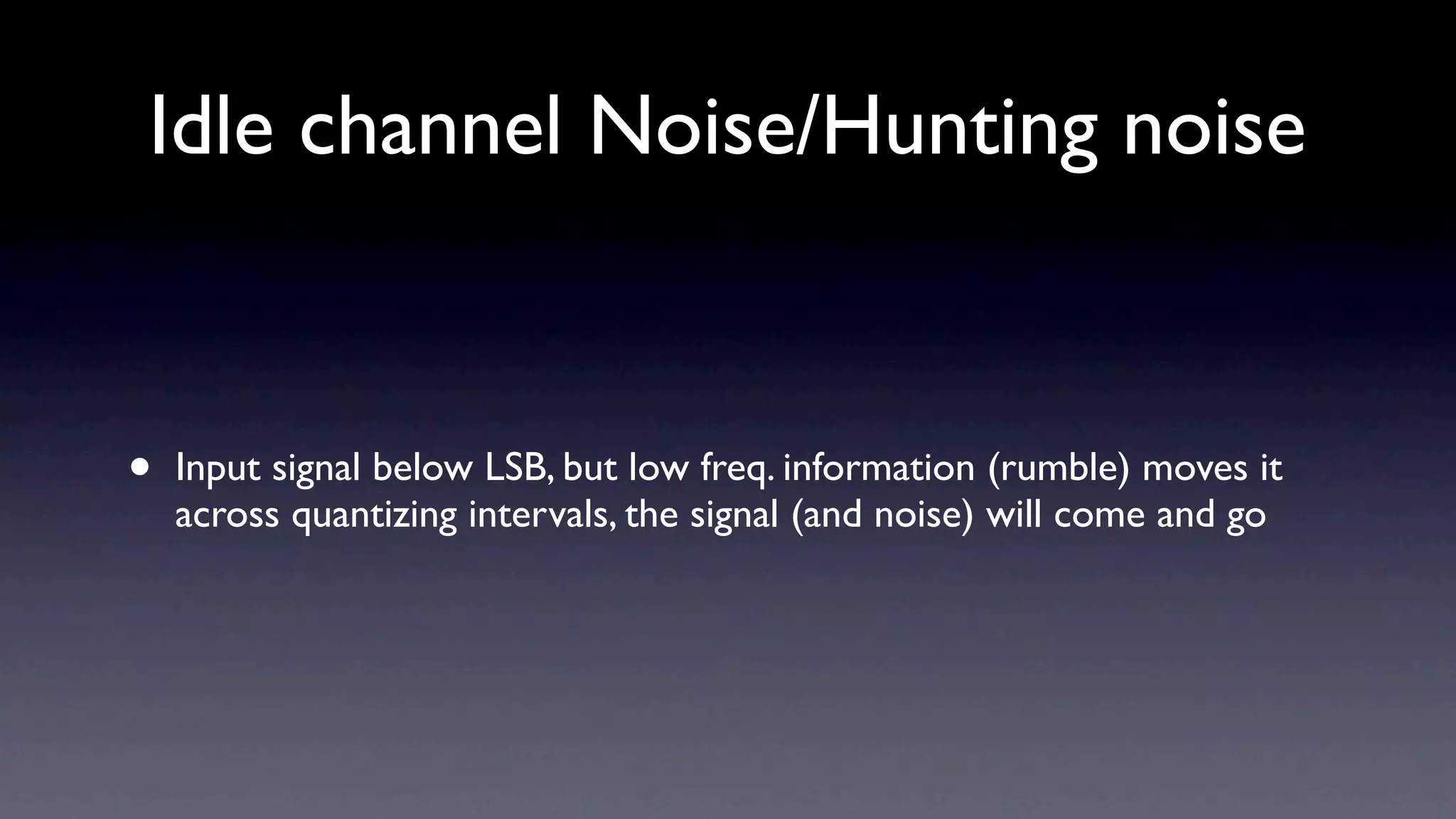 Idle channel Noise/Hunting noise


•   Input signal below LSB, but low freq. information (rumble) moves it
    across quantizing intervals, the signal (and noise) will come and go
 