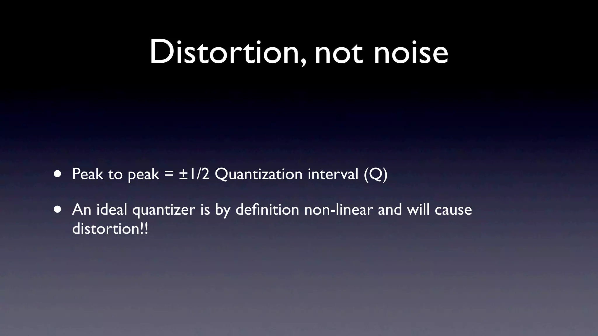 Distortion, not noise


•   Peak to peak = ±1/2 Quantization interval (Q)

•   An ideal quantizer is by deﬁnition non-linear and will cause
    distortion!!
 