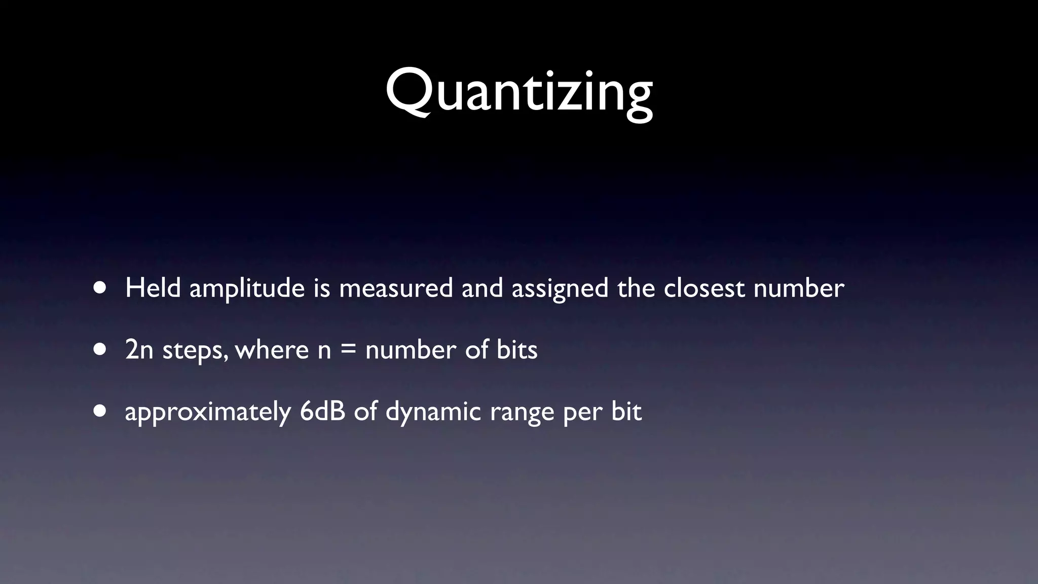 Quantizing


•   Held amplitude is measured and assigned the closest number

•   2n steps, where n = number of bits

•   approximately 6dB of dynamic range per bit
 