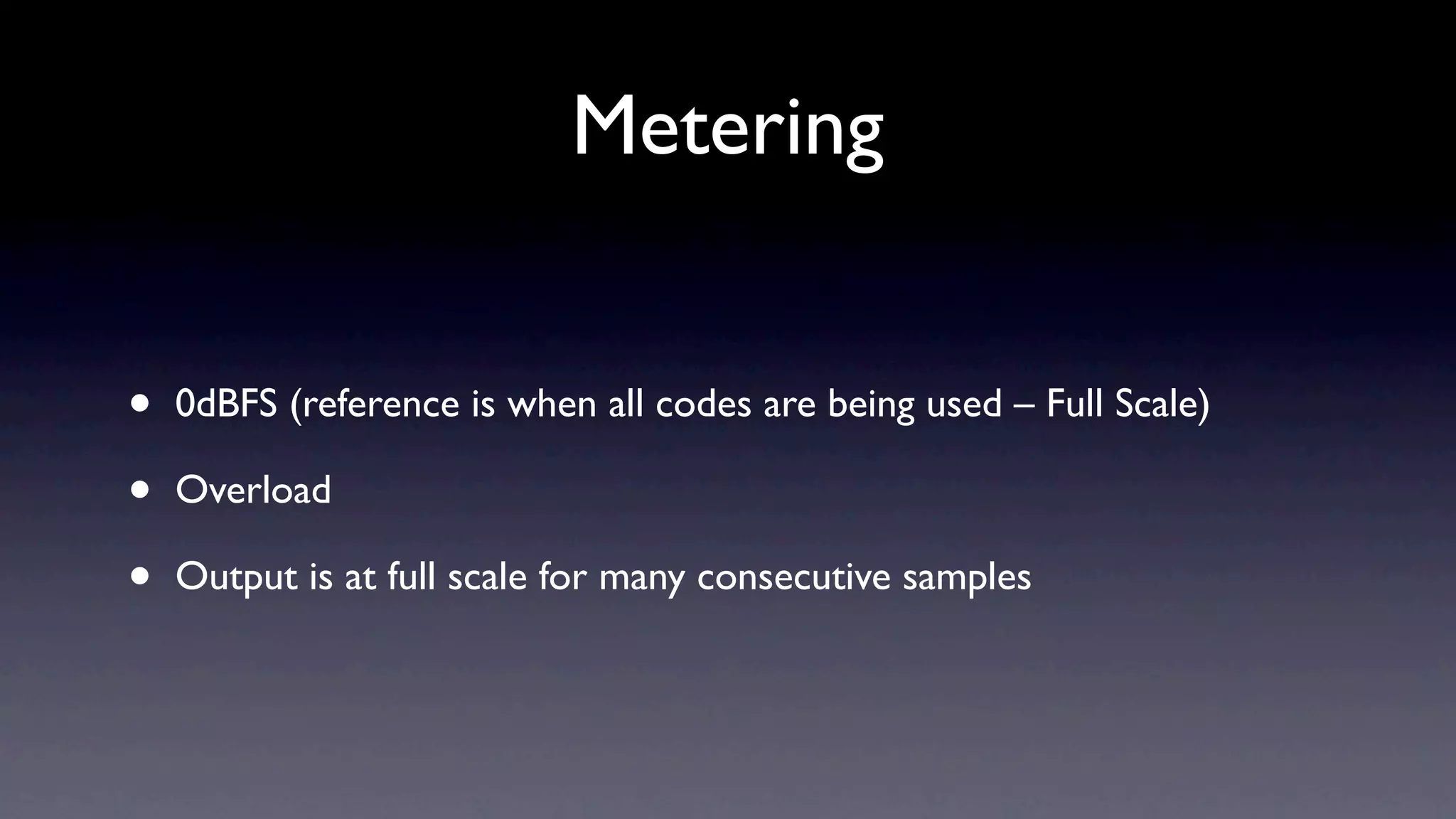 Metering


•   0dBFS (reference is when all codes are being used – Full Scale)

•   Overload

•   Output is at full scale for many consecutive samples
 