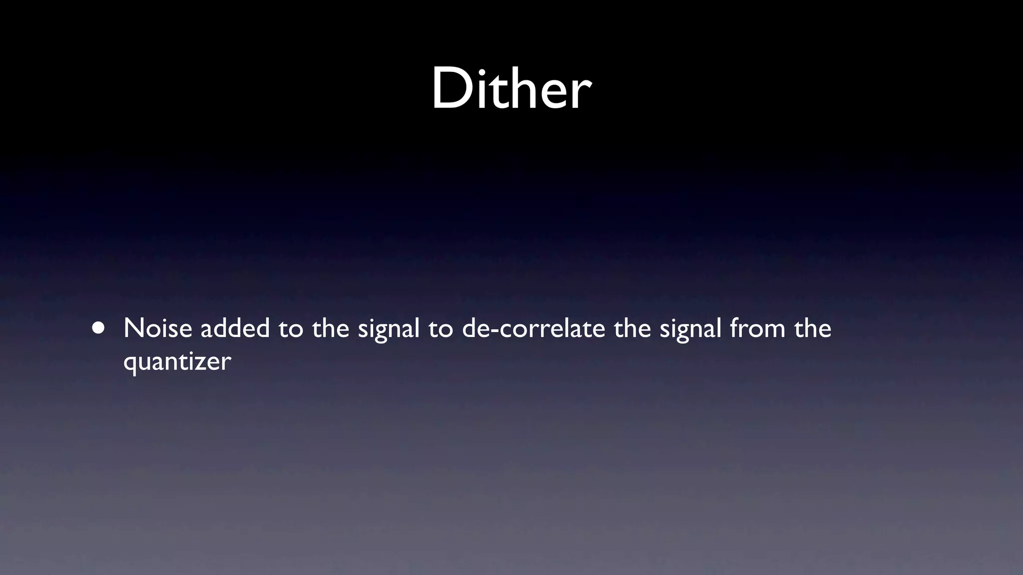 Dither


•   Noise added to the signal to de-correlate the signal from the
    quantizer
 