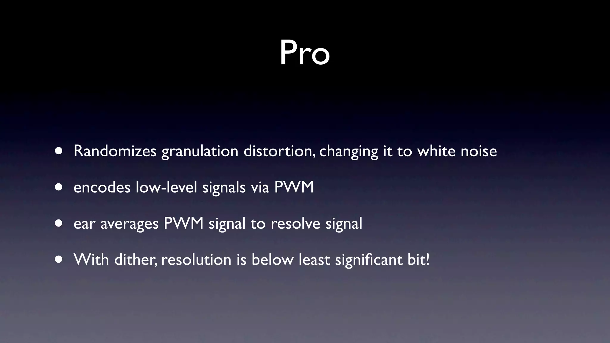 Pro

•   Randomizes granulation distortion, changing it to white noise

•   encodes low-level signals via PWM

•   ear averages PWM signal to resolve signal

•   With dither, resolution is below least signiﬁcant bit!
 