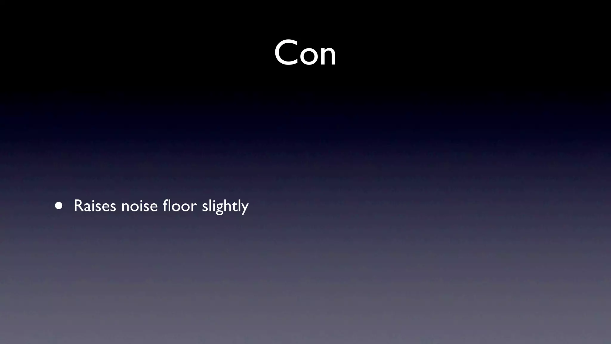 Con



•   Raises noise ﬂoor slightly
 
