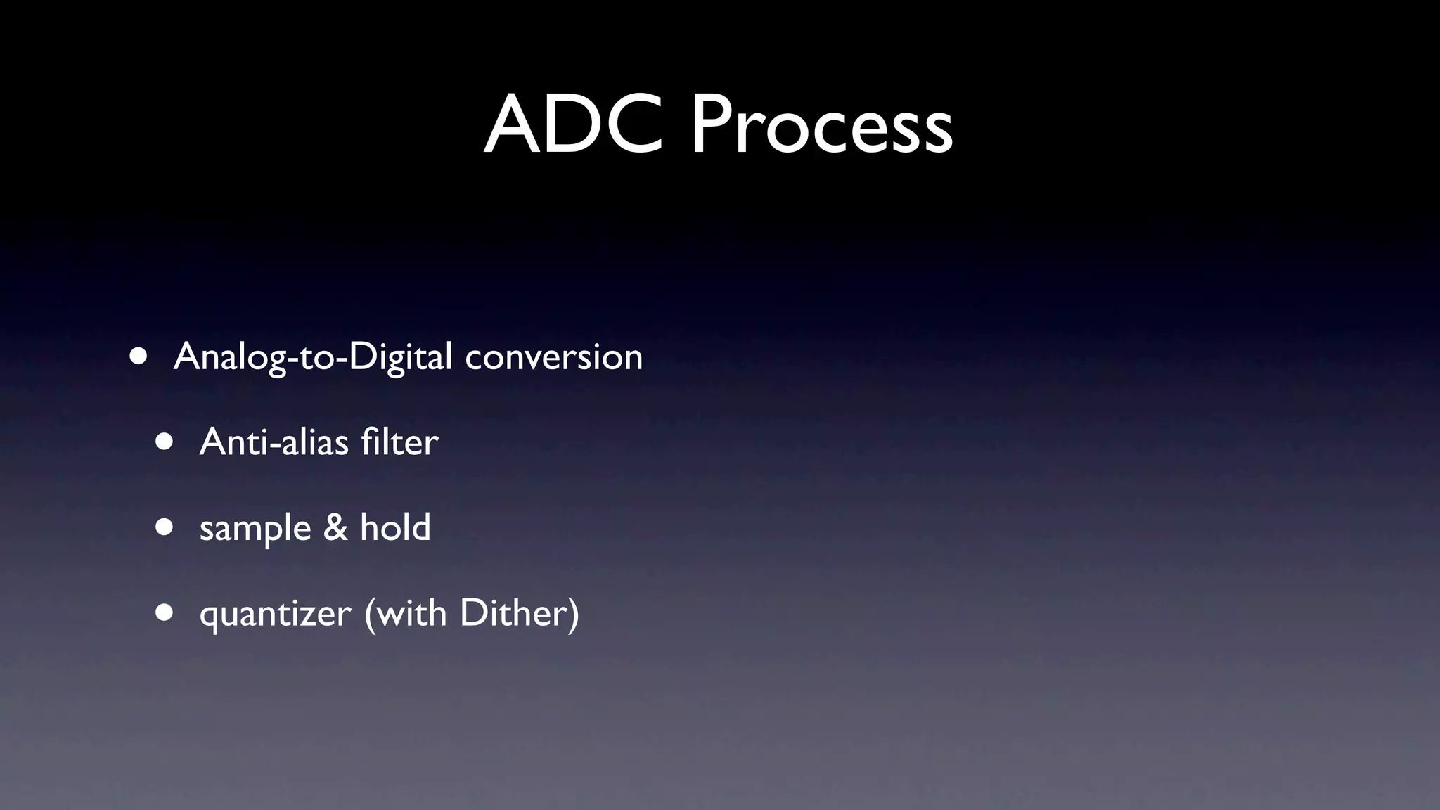 ADC Process

•   Analog-to-Digital conversion

    •   Anti-alias ﬁlter

    •   sample & hold

    •   quantizer (with Dither)
 