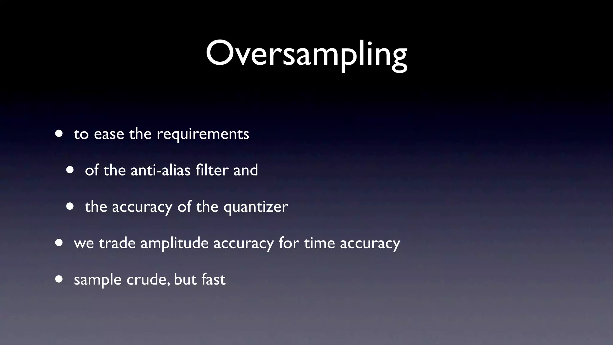 Oversampling

•   to ease the requirements

    •   of the anti-alias ﬁlter and

    •   the accuracy of the quantizer

•   we trade amplitude accuracy for time accuracy

•   sample crude, but fast
 