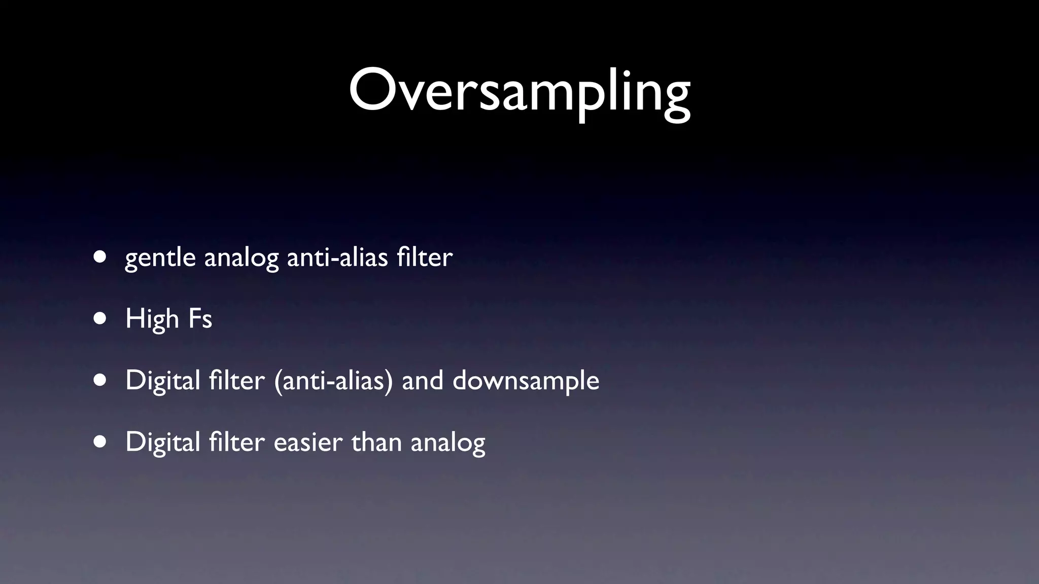 Oversampling

•   gentle analog anti-alias ﬁlter

•   High Fs

•   Digital ﬁlter (anti-alias) and downsample

•   Digital ﬁlter easier than analog
 