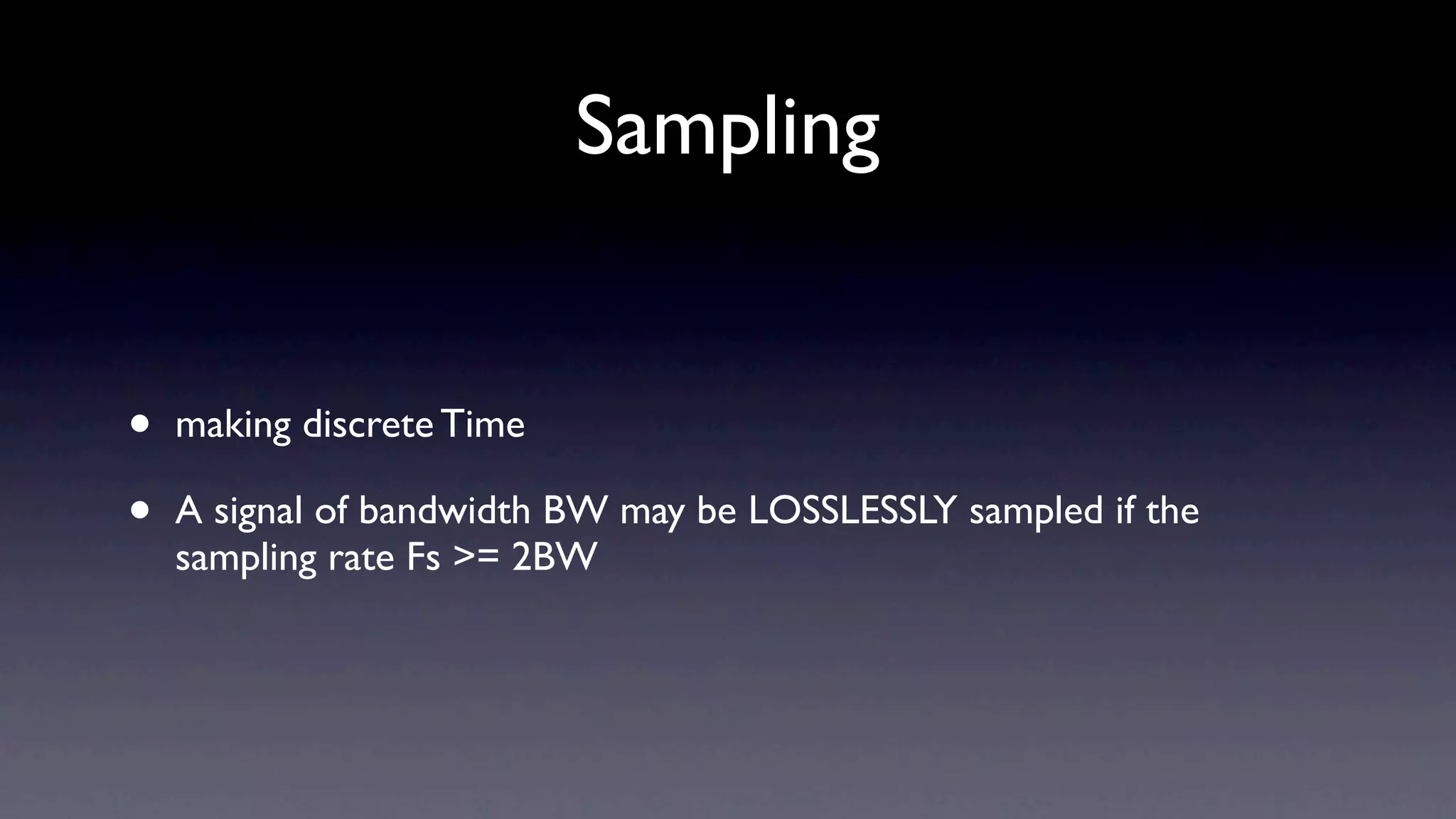 Sampling


•   making discrete Time

•   A signal of bandwidth BW may be LOSSLESSLY sampled if the
    sampling rate Fs >= 2BW
 