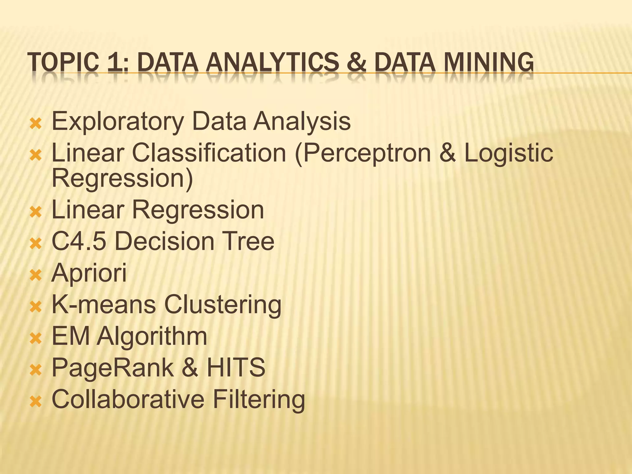 TOPIC 1: DATA ANALYTICS & DATA MINING
 Exploratory Data Analysis
 Linear Classification (Perceptron & Logistic
Regression)
 Linear Regression
 C4.5 Decision Tree
 Apriori
 K-means Clustering
 EM Algorithm
 PageRank & HITS
 Collaborative Filtering
 