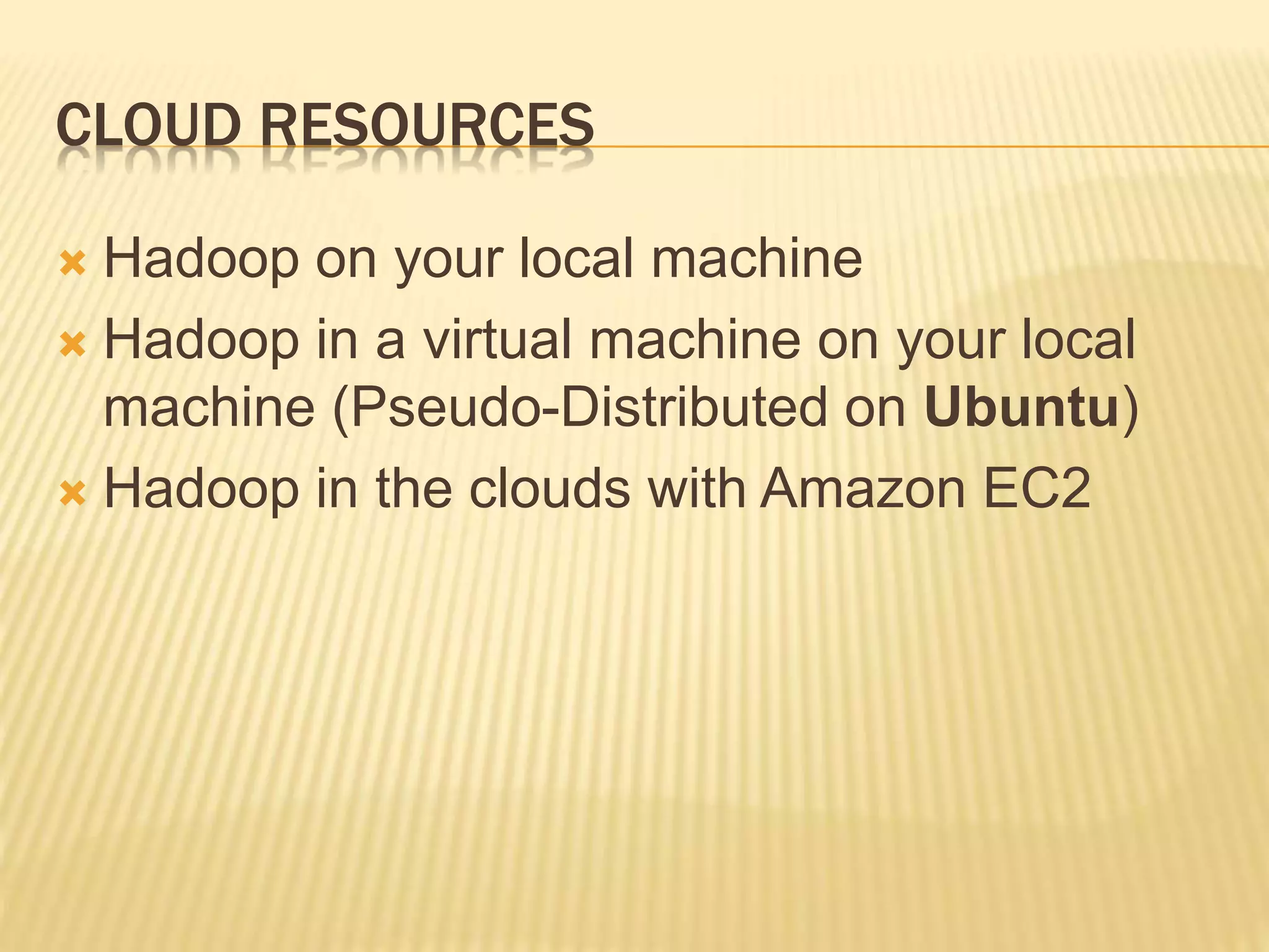 CLOUD RESOURCES
 Hadoop on your local machine
 Hadoop in a virtual machine on your local
machine (Pseudo-Distributed on Ubuntu)
 Hadoop in the clouds with Amazon EC2
 