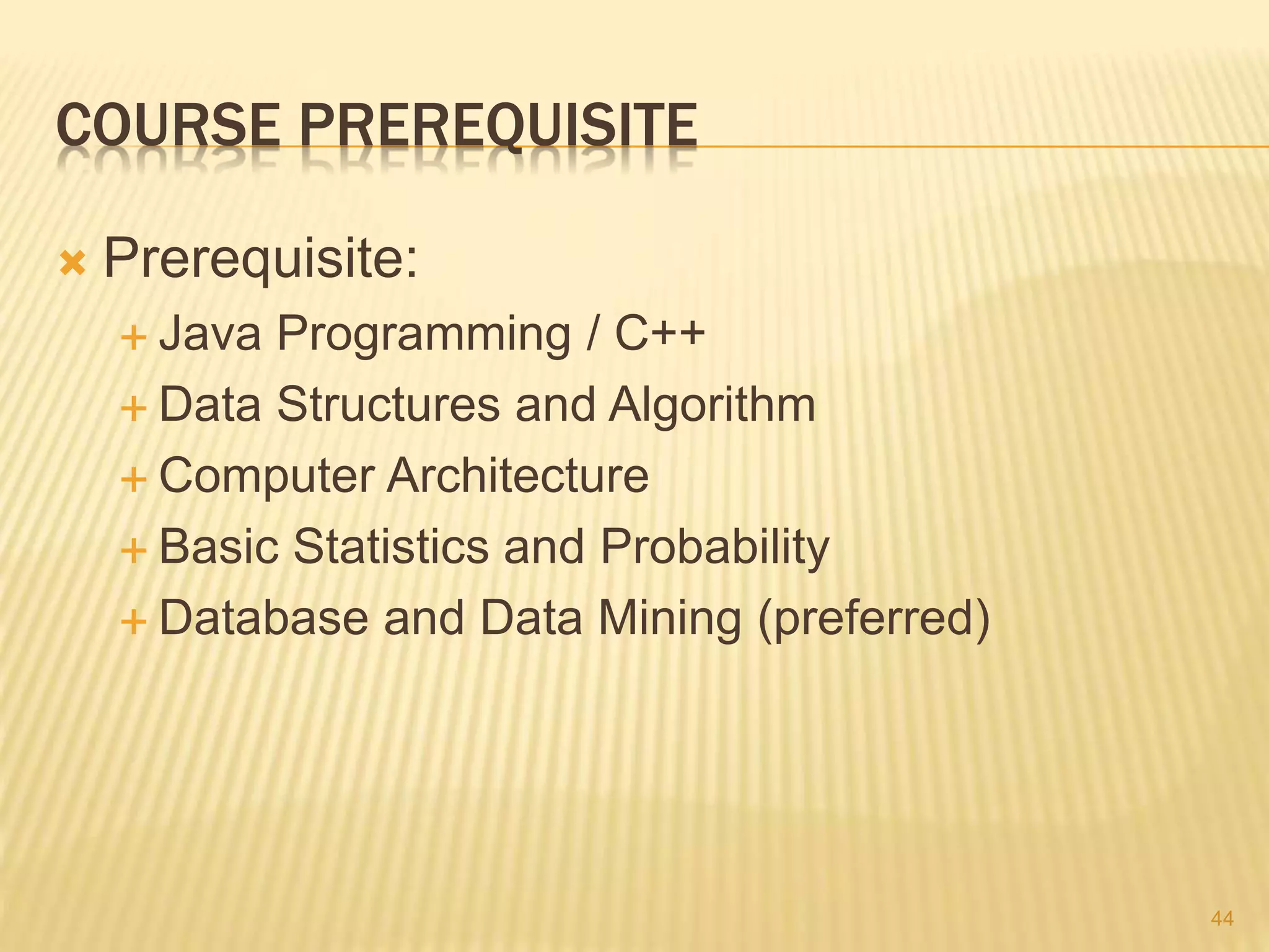 COURSE PREREQUISITE
 Prerequisite:
 Java Programming / C++
 Data Structures and Algorithm
 Computer Architecture
 Basic Statistics and Probability
 Database and Data Mining (preferred)
44
 