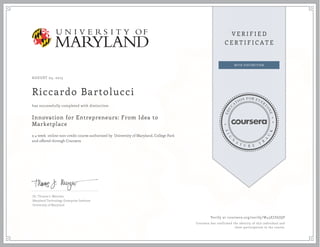 AUGUST 03, 2015
Riccardo Bartolucci
Innovation for Entrepreneurs: From Idea to
Marketplace
a 4 week online non-credit course authorized by University of Maryland, College Park
and offered through Coursera
has successfully completed with distinction
Dr. Thomas J. Mierzwa
Maryland Technology Enterprise Institute
University of Maryland
Verify at coursera.org/verify/W43EJZ6JQP
Coursera has confirmed the identity of this individual and
their participation in the course.
 