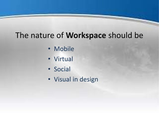 The nature of Workspace should be
• Mobile
• Virtual
• Social
• Visual in design
 
