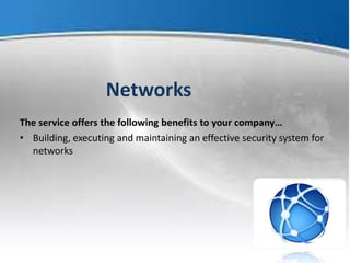 Networks
The service offers the following benefits to your company…
• Building, executing and maintaining an effective security system for
networks
 