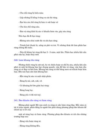 - Che chöî rùng bõ biïën maâu

     - Lêëp nhûäng löî höíng úã rùng va caác keä rùng.

     - Boåc kñn caác chöî rùng bõ haân vò sûát hoùåc vúä

     - Che kñn chöî rùng sêu.

     - Baão vïå rùng khoãi bõ caác vi khuêín baám vaâo, gêy sêu rùng

     Nïëu baån àaä ài boåc rùng:

     - Khöng nïn nhai nûúác àaá vaâ cùæn keåo cûáng.

     - Traánh huát thuöëc laá, uöëng caâ phï vaâ traâ. Vò nhûäng thûác àoá laâm phêìn boåc
rùng choáng àöíi mêìu.

      - Nïn ài khaám laåi rùng àaä boåc 3 - 5 nùm, möåt lêìn. Phêìn boåc nhiïìu khi cêìn
phaãi sûáa laåi, hoùåc thay múái.

340. Laâm khung cho rùng

       Nhûäng chiïëc rùng bõ sûát meã, bõ vúä, thiïëu hoùåc coá chöî bõ sêu, nhiïìu khi cêìn
phaãi coá möåt böå khung bao boåc chung quanh, vûâa àïí baão vïå rùng, vûâa laâm cho
rùng coá veã àeåp vaâ bïìn hún. Khung boåc rùng coá thïí bùçng men sûá silicaát hoùåc kim
loaåi. Khi naâo baån cêìn laâm khung boåc:

     - Khi rùng bõ sêu vaâ mêët nhöåt phêìn.

     - Rùng bõ meã, sûát, nûát, vúä.

     - Coá khoaãng húã lúán giûäa hai rùng:

     - Rùng lung lay.

     - Rùng yïëu vò àaä ruát tuyã.

341. Àeo khuön cho rùng vaâ haâm rùng

       Khöng phaãi ngûúâi Myä naâo sinh ra cuäng coá sùén haâm rùng àeåp. Möîi nùm coá
túái 4 triïåu ngûúâi, phêìn àöng laâ ngûúâi lúán phaãi duâng phûúng phaáp àeo khuön àïí
chónh laåi võ trñ cuãa

      möåt söë rùng hay caã haâm rùng. Phûúng phaáp àeo khuön coá ñch cho nhûäng
trûúâng húåp sau:

     - Rùng vêíu hoùåc rùng sö.

     - Haâng rùng khöng àïìu.
 