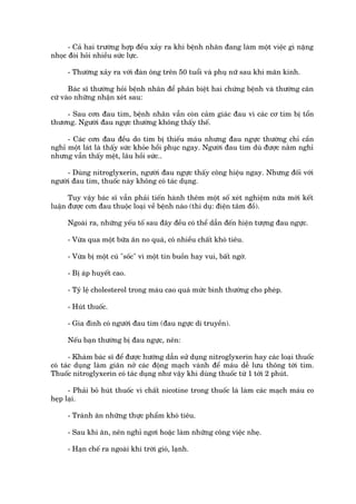 - Caã hai trûúâng húåp àïìu xaãy ra khi bïånh nhên àang laâm möåt viïåc gò nùång
nhoåc àoâi hoãi nhiïìu sûác lûåc.

     - Thûúâng xaãy ra vúái àaân öng trïn 50 tuöíi vaâ phuå nûä sau khi maän kinh.

      Baác sô thûúâng hoãi bïånh nhên àïí phên biïåt hai chûáng bïånh vaâ thûúâng cùn
cûá vaâo nhûäng nhêån xeát sau:

    - Sau cún àau tim, bïånh nhên vêîn coân caãm giaác àau vò caác cú tim bõ töín
thûúng. Ngûúâi àau ngûåc thûúâng khöng thêëy thïë.

     - Caác cún àau àïìu do tim bõ thiïëu maáu nhûng àau ngûåc thûúâng chó cêìn
nghó möåt laát laâ thêëy sûác khoãe höìi phuåc ngay. Ngûúâi àau tim duâ àûúåc nùçm nghó
nhûng vêîn thêëy mïåt, lêu höìi sûác..

     - Duâng nitroglyxerin, ngûúâi àau ngûåc thêëy cöng hiïåu ngay. Nhûng àöëi vúái
ngûúâi àau tim, thuöëc naây khöng coá taác duång.

      Tuy vêåy baác sô vêîn phaãi tiïën haânh thïm möåt söë xeát nghiïåm nûäa múái kïët
luêån àûúåc cún àau thuöåc loaåi vïì bïånh naâo (thñ duå: àiïån têm àöì).

     Ngoaâi ra, nhûäng yïëu töë sau àêy àïìu coá thïí dêîn àïën hiïån tûúång àau ngûåc.

     - Vûâa qua möåt bûäa ùn no quaá, coá nhiïìu chêët khoá tiïu.

     - Vûâa bõ möåt cuá "söëc" vò möåt tin buöìn hay vui, bêët ngúâ.

     - Bõ aáp huyïët cao.

     - Tyã lïå cholesterol trong maáu cao quaá mûác bònh thûúâng cho pheáp.

     - Huát thuöëc.

     - Gia àònh coá ngûúâi àau tim (àau ngûåc di truyïìn).

     Nïëu baån thûúâng bõ àau ngûåc, nïn:

       - Khaám baác sô àïí àûúåc hûúáng dêîn sûã duång nitroglyxerin hay caác loaåi thuöëc
coá taác duång laâm giaän núã caác àöång maåch vaânh àïí maáu dïî lûu thöng túái tim.
Thuöëc nitroglyxerin coá taác duång nhû vêåy khi duâng thuöëc tûâ 1 túái 2 phuát.

      - Phaãi boã huát thuöëc vò chêët nicotine trong thuöëc laá laâm caác maåch maáu co
heåp laåi.

     - Traánh ùn nhûäng thûåc phêím khoá tiïu.

     - Sau khi ùn, nïn nghó ngúi hoùåc laâm nhûäng cöng viïåc nheå.

     - Haån chïë ra ngoaâi khi trúâi gioá, laånh.
 