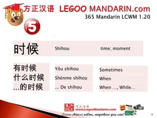 时候
有时候
什么时候
...的时候

Shíhou

time; moment

Yǒu shíhou

Sometimes

Shénme shíhou

When

... De shíhou

When …, While…

14

 