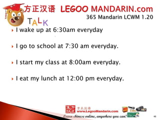 

I wake up at 6:30am everyday



I go to school at 7:30 am everyday.



I start my class at 8:00am everyday.



I eat my lunch at 12:00 pm everyday.

46

 