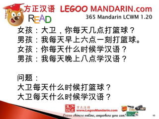 女孩：大卫，你每天几点打篮球？
男孩：我每天早上六点一刻打篮球。
女孩：你每天什么时候学汉语？
男孩：我每天晚上八点学汉语？
问题：
大卫每天什么时候打篮球？
大卫每天什么时候学汉语？
48

 