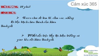 THỜI LƯỢNG: 20 phút Cảm xúc 365 
HÌNH THỨC: 
 Vo ice s chia sẻ tâm tư, cảm xúc, những 
lời bộc bạch chân thành của khán 
thính g iả 
 PV kết nối trực tiếp tại hiện trường và 
g iao lưu với khán thính g iả. 
 