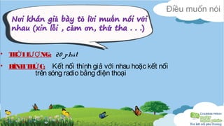 Điều muốn nói 
• THỜI LƯỢNG: 20 phút 
• HÌNH THỨC: Kết nối thính giả với nhau hoặc kết nối 
trên sóng radio bằng điện thoại 
 