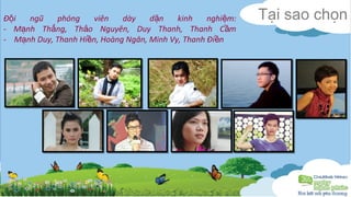 Đ i ngũ phóng viên ộ dày dặn kinh nghiệm: 
- Mạnh Thắng, Thảo Nguyên, Duy Thanh, Thanh Cầm 
- Mạnh Duy, Thanh Hiền, Hoàng Ngân, Minh Vy, Thanh Điền 
Tại sao chọn 
 