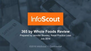 ©2016 InfoScout • Confidential
365 by Whole Foods Review
Prepared by Jennifer Beasley, Retail Practice Lead
July 2016
 