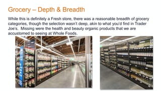 Grocery – Depth & Breadth
While this is definitely a Fresh store, there was a reasonable breadth of grocery
categories, th...