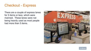 Checkout - Express
There are a couple of express lanes
for 5 items or less, which were
manned. These lanes were not
being ...