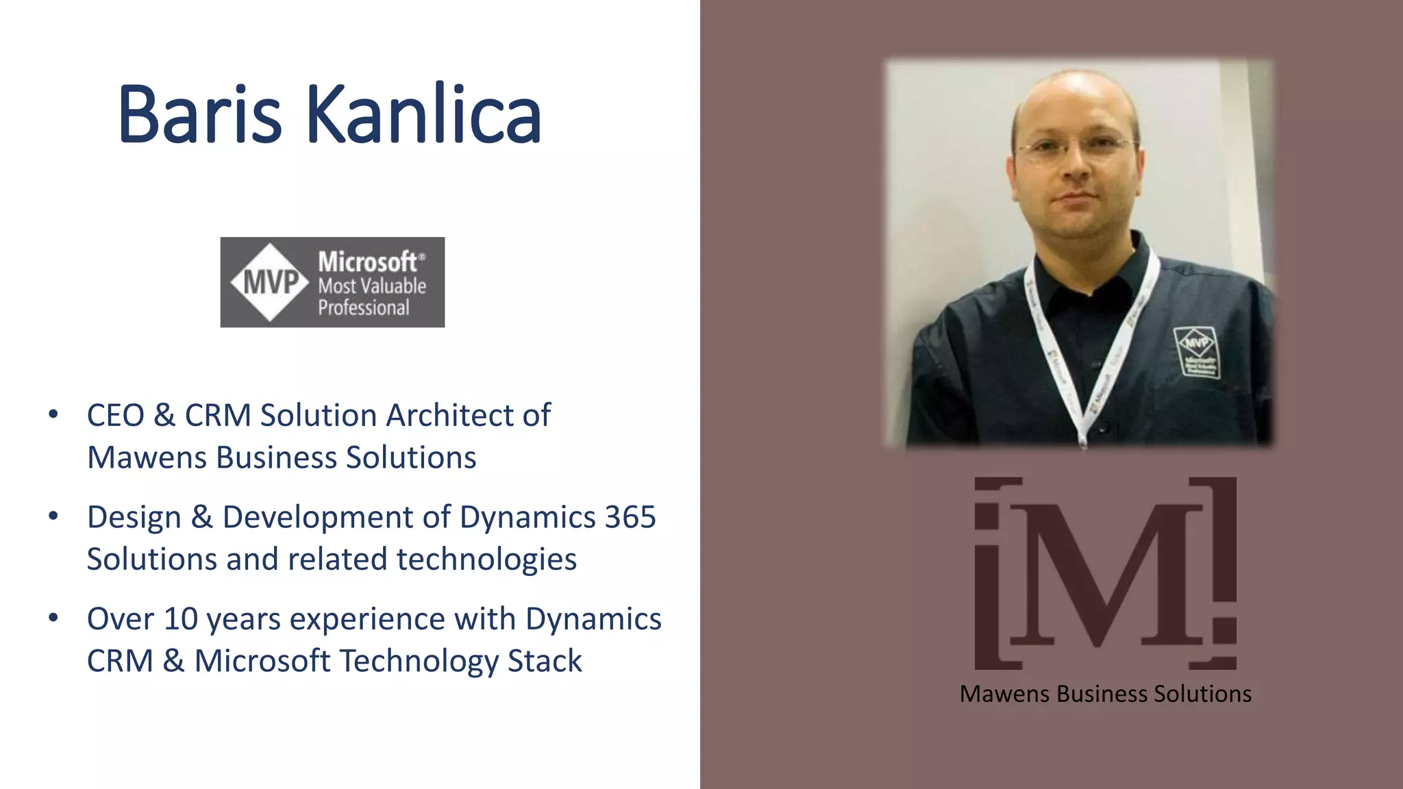 Baris Kanlica
• CEO & CRM Solution Architect of
Mawens Business Solutions
• Design & Development of Dynamics 365
Solutions and related technologies
• Over 10 years experience with Dynamics
CRM & Microsoft Technology Stack
Mawens Business Solutions
 