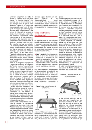 Creating Passion Brands




    Unilever comparten en todo el            creencia supone también un con-        pocos.
    mundo la creencia en lo que ellos        cepto      superior       al     de    La ideología y la capacidad son fac-
    llaman “la familia moderna”. En          “Responsabilidad              Social   tores internos de la empresa o de la
    esencia, es un reconocimiento a          Corporativa”, algo habitualmente       propia marca. La ideología abarca
    que la mejor forma de que los niños      desligado de la propia actividad de    el espíritu distintivo de una compa-
    aprendan a vivir en el mundo que         la empresa, una especie de filantro-   ñía y todos los valores asociados con
    les rodea es la experiencia directa.     pía para acallar la mala conciencia.   la marca, tanto presentes como
    ¿Cuál es el papel que la marca juega                                            futuros. La capacidad comprende
    en todo esto? Sencillamente, que                                                las habilidades de la empresa, esos
    ofrece la libertad de ensuciarse                                                activos “invisibles” como la red de
                                             Cómo construir una
    porque el producto, con sus avanza-                                             distribución, los socios comerciales
    das fórmulas cualitativas, sabrá         Passionbrand                           o la fortaleza financiera. Por su
    cómo ocuparse de las manchas. Y                                                 parte, los consumidores y el entor-
    ensuciarse, por supuesto, es una                                                no constituyen factores externos a
    consecuencia natural de explorar el      La segunda parte de este resumen       la propia compañía. Los consumi-
    entorno y aprender cómo funciona.        expone una metodología para llegar     dores son las personas que com-
    Sin manchas no hay aprendizaje.          a construir una marca que destile      pran, rechazan o influyen de algún
    Los niños no pueden pintar, cocinar      pasión, a semejanza de los modelos     modo en el devenir de la marca,
    o subir a los árboles sin que al final   mencionados más arriba. Se trata       pero es un factor que debe exten-
    del día su ropa no esté sucia. El        de un proceso compuesto de dos         derse hasta incluir a la gente en un
    mensaje que transmite Unilever           fases complementarias.                 sentido mucho más amplio, para
    (ver Figura 1) es bien claro:                                                   poder así examinar las tendencias
    “Adelante, déjales que se ensucien.        Fase 1: Análisis. Proceso descrip-   de comportamiento o los cambios
    Déjales que aprendan. Nosotros nos         tivo de todos los factores que       culturales. El entorno cubre todo el
    encargamos de que la ropa vuelva a         configuran la realidad de una        ambiente competitivo en el que la
    estar limpia de una forma sencilla y       marca en el momento actual.          marca se desenvuelve, las tenden-
    económica”.                                Fase 2: Creatividad. Dicho análi-    cias tecnológicas, económicas o
    Este es un magnífico ejemplo de            sis carece de utilidad si no se da   demográficas y la legislación con
    creencia y capacidad. El concepto          un paso adelante para transfor-      efectos sobre la marca.
    de “familia moderna” es una forma          mar la realidad del momento.         Si todos estos factores no se toman
    creativa de pensar en algo tan coti-                                            en cuenta de forma conjunta, el
    diano como la limpieza y ayuda al        Para dar cuenta de la primera parte    resultado será un desastre, similar
    equipo gestor en la toma de multi-       de la metodología (el Análisis), los
    tud de decisiones. Por una parte,        autores se sirven del símil de un
    fija los valores de la marca: integri-   trampolín (ver Figura 2). Cada una       Figura 3. Las consecuencias de
    dad, optimismo, cuidado. Pero,           de las patas del mismo representa               la incosistencia.
    además, inspira el desarrollo de         las cuatro fuerzas que constituyen
    nuevos productos con el objetivo de      la razón de ser de una marca: ideo-
    encontrar fórmulas novedosas que         logía, capacidad, consumidor y
    eliminen las manchas, especialmen-
    te aquellas que los niños suelen
    “atraer” con más frecuencia. Por           Figura 2. Las cuatro fuerzas de
    último, sugiere formas de integrar                   una marca.
    profundamente la marca en la
    comunidad. Así, por ejemplo, la
    marca patrocina en Brasil la cons-
    trucción y mantenimiento de
    infraestructuras deportivas y zonas
    de esparcimiento en las áreas depri-                                            al que viviría el deportista que sal-
    midas de las favelas.                                                           tara sobre un trampolín con una
    Como puede comprobarse con el                                                   pata rota (ver Figura 3). En la prác-
    caso de Unilever, el concepto de                                                tica, son muchas las marcas que
    creencia de una marca (de una                                                   adolecen de alguna debilidad.
    Passionbrand) está muy alejado de                                               McDonald’s representa el caso de
    los tópicos y palabras huecas con las                                           una marca en el que la pata de la
    que las empresas definen su misión                                              ideología presenta ciertas inconsis-
    o el propósito de su existencia. El      entorno. Si las cuatro patas se apo-   tencias. Puede prosperar sin dificul-
    concepto de misión suele ser sim-        yan sobre una base sólida y robusta,   tades cuando todo rueda correcta-
    plemente una mirada introspectiva        serán capaces de catapultar a una      mente, pero si se la somete a algún
    o una imagen del futuro que se           marca hacia el espacio de la distin-   tipo de escrutinio, como las críticas
    desea para una organización. La          ción, el reservado solo para unos      a los problemas de obesidad que

4
 
