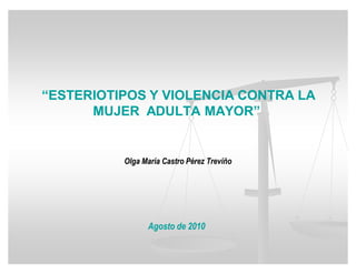 ³ESTERIOTIPOS Y VIOLENCIA CONTRA LA
      MUJER ADULTA MAYOR´


          Olga María Castro Pérez Treviño




                Agosto de 2010
 