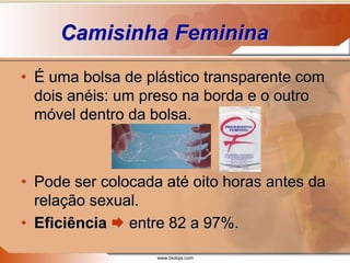 www.bioloja.com
Camisinha Feminina
• É uma bolsa de plástico transparente com
dois anéis: um preso na borda e o outro
móvel dentro da bolsa.
• Pode ser colocada até oito horas antes da
relação sexual.
• Eficiência  entre 82 a 97%.
 