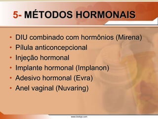 www.bioloja.com
5- MÉTODOS HORMONAIS
• DIU combinado com hormônios (Mirena)
• Pílula anticoncepcional
• Injeção hormonal
• Implante hormonal (Implanon)
• Adesivo hormonal (Evra)
• Anel vaginal (Nuvaring)
 