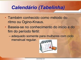 www.bioloja.com
Calendário (Tabelinha)
• Também conhecido como método do
ritmo ou Ogino-Knaus.
• Baseia-se no conhecimento do início e do
fim do período fértil:
– adequado somente para mulheres com ciclo
menstrual regular.
 