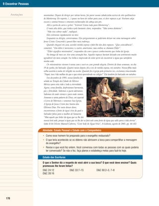 9 Encontrar Pessoas


        Anotações     montanhas. Depois de dirigir por várias horas, fui parar numa cidadezinha acerca de oito quilômetros
                      de Monterrey. De repente, (...) quase na hora de voltar para casa, vi dois rapazes a pé. Vestiam calça
                      escura e camisa branca e estavam encharcados da cabeça aos pés.
                         Abri a porta do carro e gritei: “Entrem! Estou indo para Monterrey”.
                         O mais alto deles, que tinha a pele bastante clara, respondeu: “Não temos dinheiro”.
                         “Não vou cobrar nada”, repliquei.
                         Eles entraram rapidamente no táxi.
                         Enquanto eu dirigia, conversamos. Eles perguntaram se poderiam deixar-me uma mensagem sobre
                      Jesus Cristo. Concordei e passei-lhes meu endereço.
                         Quando cheguei em casa, acordei minha esposa e falei-lhe dos dois rapazes. “Que coincidência”,
                      comentei. “Um deles é mexicano e o outro, americano, mas ambos se chamam Élder”.
                         “Élder significa missionário”, respondeu ela com o pouco conhecimento que tinha da Igreja.
                         No âmago de meu ser, tive uma sensação boa. Aqueles rapazes haviam deixado um sentimento muito
                      agradável em meu coração. Eu tinha a impressão de estar perto de encontrar a água que satisfaria
                      minha sede.
                         Os missionários vieram à nossa casa e ouvi-os com grande alegria. Dentro de duas semanas, no dia
                      19 de junho, fui batizado. Quatro meses depois, foi a vez de minha esposa, em outubro. Nossa filha mais
                      velha assistia a aulas de religião na escola. Quando foi à igreja pela primeira vez, exclamou emocionada:
                      “Papai, isso é tão melhor do que o que estou aprendendo no colégio!” Ela também foi batizada em outubro.
                          Em dezembro de 1995, nossa família foi
                      selada no Templo da Cidade do México
                      México para esta vida e toda a eternidade.
                      Agora, como família, desfrutamos harmonia,
                      paz e felicidade. Sabemos a quem adoramos.
                      Sabemos de onde viemos e para onde vamos.




                                                                                                                                    © 2001 Simon Dewey. Reprodução Proibida.
                      Amamos a santa palavra de Deus, em especial
                      o Livro de Mórmon, e amamos Sua Igreja,
                      A Igreja de Jesus Cristo dos Santos dos
                      Últimos Dias. Por meio desses dons,
                      encontramos a fonte de água viva da qual o
                      Salvador falou para a mulher de Samaria:
                      “Mas aquele que beber da água que eu lhe der
                      nunca terá sede, porque a água que eu lhe der se fará nele uma fonte de água que salte para a vida eterna”.
                      (João 4:14) [Victor Manuel Cabrera, “Com Sede de Água Viva”, A Liahona, agosto de 2001, pp. 44–45]


                      Atividade: Estudo Pessoal e Estudo com o Companheiro

                      • Como esse homem foi preparado para o evangelho restaurado?
                      • O que teria acontecido se os élderes não abrissem a boca para compartilhar a mensagem
                        do evangelho?
                      • Revise o que você fez ontem. Você conversou com todas as pessoas com as quais poderia
                        ter conversado? Se não o fez, faça planos e estabeleça metas para fazê-lo hoje.

                      Estudo das Escrituras

                      O que o Senhor diz a respeito de você abrir a sua boca? O que você deve ensinar? Quais
                      promessas lhe foram feitas?
                      D&C 24:12                    D&C 33:7–15                    D&C 60:2–3, 7–8
                      D&C 28:16




  170
 