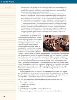 9 Encontrar Pessoas


        Anotações          conversarmos sobre o que poderia ser feito para levar o trabalho adiante. Depois do jantar, ajoelhamo-nos
                           em oração e pedimos ao Pai Celestial que nos orientasse. Ao orarmos, tivemos um sentimento de paz e
                           determinação. Decidimos que a melhor maneira de fazer o trabalho progredir seria conquistar a confiança
                           dos membros. Decidimos seguir o exemplo de Amon e servi-los.
                               Começamos pelo bispo. Devido à falta de batismos na área e a falta de esforço dos missionários
                           anteriores, era compreensível que ele não estivesse muito entusiasmado com nosso pedido de realizarmos
                           uma reunião com ele. Por fim, ele convidou-nos para jantar em sua casa. Descobrimos que o bispo estava
                           fazendo preparativos para remover o carpete de sua sala de estar e restaurar o piso de madeira que ficava
                           sob o carpete. Oferecemo-nos para ajudar, e ele aceitou. Ao final do projeto, o bispo pediu que falássemos
                           na reunião sacramental. Consideramos isso uma evidência de que ele estava começando a confiar em nós.
                               Seguimos esse mesmo padrão de serviço ao conhecermos outros membros. Descobrimos oportunidades
                           de ajudar de diversas maneiras simples. Sempre que não estávamos com os membros, estávamos batendo
                           nas portas e conversando a respeito do evangelho restaurado com todas as pessoas que encontrávamos.
                           Fomos abençoados com pessoas para ensinar, e os membros nos viram levando para a igreja pessoas que
                           tínhamos encontrado com nosso próprio trabalho. A atitude de toda a ala começou a mudar. Houve maior
                           entusiasmo em relação ao trabalho missionário. Depois que os membros começaram a confiar em nós,
                           o trabalho acelerou. Muitos batismos se seguiram.

                         Muitos membros da Igreja têm medo
                      de fazer o trabalho missionário. Muitos
                      sentem-se inseguros sobre como começar
                      ou o que dizer. Muitos temem perder
                      os amigos mais próximos se tentarem
                      compartilhar o evangelho com eles.
                      Existem muitas maneiras de ajudar os
                      membros. Por exemplo: Ajude a edificar-
                      lhes a fé ensinando-lhes a mensagem da
                      Restauração e outras doutrinas das lições.
                      Ajude-os a sentir o Espírito e o poder da nossa mensagem. O fortalecimento da compreensão
                      que os membros têm da doutrina de Cristo contribuirá mais para aumentar a confiança
                      que eles têm em você e para desenvolver o entusiasmo deles em realizar o trabalho
                      missionário do que qualquer outra coisa que você possa fazer. Ajude-os a compreender
                      que será mais fácil compartilhar o evangelho restaurado se eles estiverem procurando
                      amar e servir seus parentes e amigos. Ensine aos membros os princípios da seção “Fazer
                      o Bem” deste capítulo. Incentive os membros a “se [unirem] em jejum e fervorosa oração
                      pelo bem-estar das almas dos que não [conhecem] a Deus”. (Alma 6:6) Em tudo o que
                      fizer com os membros, procure elevá-los e edificar-lhes a fé para ajudá-los a fazer o
                      trabalho missionário.
                         Além de trabalhar com os membros ativos, procure encontrar pessoas para ensinar
                      por meio dos élderes em perspectiva, membros menos ativos e membros novos. É mais
                      provável que esses membros tenham amigos de outras religiões e que sejam abençoados
                      ao compartilhar o evangelho restaurado com seus parentes e amigos.

                      Em toda visita que fizer aos membros, faça todo o possível para incentivá-los a:

                      • Orar e seguir o Espírito.
                      • Prestar serviço ao próximo.
                      • Fazer amizades.
                      • Abrir a boca para compartilhar o evangelho restaurado.
                      • Convidar outras pessoas a fazerem coisas para aumentar sua fé em Cristo.



  174
 