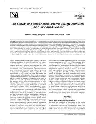Arboriculture & Urban Forestry 39(6): November 2013
©2013 International Society of Arboriculture
279
Robert T. Fahey, Margaret B. Bialecki, and David R. Carter
Tree Growth and Resilience to Extreme Drought Across an
Urban Land-use Gradient
Arboriculture & Urban Forestry 2013. 39(6): 279–285
Abstract. Understanding the response of urban forests to extreme climatic events, such as drought, will be essential to predicting impacts of climate change
on the urban tree canopy and related ecosystem services. This study evaluated variation in tree growth and drought resistance (growth during drought) and
resilience (growth in period following drought) across four land-use categories (built, transportation, park, and semi-natural forest) and four species (Acer
saccharum, Gymnocladus dioicus, Liriodendron tulipifera, and Pinus strobus) at The Morton Arboretum in suburban Lisle, Illinois, U.S. Tree growth and
resistance to drought both varied as an interaction between land-use and species (F15, 100
= 5.25, p < 0.001; F15, 100
= 2.42, p = 0.005). Resilience of tree
growth to extreme drought was generally high and did not vary across species and land-uses. In this study, individual tree species responses to drought
varied across land-uses, illustrating the difficulty of predicting the reaction of urban forests to projected increases in the frequency of extreme climatic
events. Tree growth response to drought varied even across the relatively narrow range of growing conditions studied here. Investigation of a broader
range of sites, encompassing the full urban forest continuum, would likely demonstrate even greater variation in tree response to extreme climatic events.
	 Key Words. Climate Change; Drought; Growth; Gymnocladus dioicus; Land-use; Liriodendron tulipifera; Pinus strobus; Resilience; Urban Forest.
Trees in metropolitan regions grow in sites that span a wide range
of land-uses and specific environmental conditions. What is com-
monly referred to as the urban forest (street trees, landscape
plantings, urban parks), is only a small component of a larger
continuum that also includes natural areas, agricultural remnants,
and interstitial stands. The wide variation in growing conditions
across this continuum likely has a strong impact on the growth,
resiliency, and mortality of the trees that make up the urban forest
(Iakovoglou et al. 2001; Nowak et al. 2004). For example, the
volume, structure, and composition of soil in the rooting zone
can have a considerable impact on tree growth (Whitlow and Bas-
suk 1987; Lindsey and Bassuk 1992). Variables that are linked to
specific land-uses, such as pollution associated with transporta-
tion corridors, can also affect tree growth (Benoit et al. 1982;
Muir and McCune 1988). Environmental factors that occur at a
larger scale can also be important; for instance, the urban heat
island effect can influence both tree growth and resilience to envi-
ronmental perturbations, such as drought (Cregg and Dix 2001).
Urban forests will play a very important role in climate change
mitigation and adaptation; however, the effects that global cli-
mate change will have on the urban forest are difficult to predict
and may be affected by changing urban land-uses (McPherson
et al. 1997). Carbon sequestration associated with tree growth in
urban areas could have an important mitigating effect on climate
change (Nowak and Crane 2002). Average annual temperatures
are projected to increase with global climate change, but specific
changes at the regional scale, especially changes in precipitation
amounts and timing, are difficult to predict accurately. However,
the frequency of extreme climatic events, such as drought, floods,
and heat waves, is projected to increase, and these events may be
especially influential on urban ecosystems (Meehl et al. 2007).
Urban forests may have the capacity to help mitigate some of these
events, through such functions as their influence on water move-
ment and the shading of buildings (McPherson et al. 1997). How-
ever, the capacity of urban forests to mitigate deleterious climatic
changes will depend on maintaining healthy canopy cover. In the
long-term, the response of the species that make up the urban
forest to general climate warming will be very important to main-
taining a healthy forest (Woodall et al. 2010). In the near-term,
though, the response of trees in the urban landscape to extreme
climatic events will likely be more important to maintaining cano-
py cover. In order to understand how the urban forest will respond
to future climatic changes and land-use conversion, planners
need to know how tree growth and resilience to extreme climatic
conditions vary across the urban landscape and among species.
This study addresses three research questions regarding the
response of trees to extreme climatic events across a gradient
in urban land-use: 1) How does tree growth differ across urban
land-use categories and species? 2) How does sensitivity of
tree growth to general climatic conditions vary with land-use
and species? 3) Does resistance and resilience of urban trees to
extreme drought vary among species and land-use categories?
METHODS
Study Area and Sampling Methods
The study was conducted on the grounds of The Morton
Arboretum (hereafter “Morton”) in Lisle, Illinois, U.S., which
is in the western part of the Chicago metropolitan region. Mean
temperatures in the area range between -5.3°C in January and
22.3°C in July, and mean annual precipitation averages 98.5 cm
 