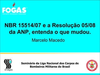 NBR 15514/07 e a Resolução 05/08
da ANP, entenda o que mudou.
Marcelo Macedo
 