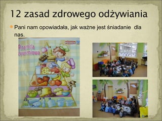 Pani nam opowiadała, jak ważne jest śniadanie dla
 nas.
 