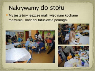 My jesteśmy jeszcze mali, więc nam kochane
 mamusie i kochani tatusiowie pomagali.
 