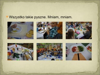 Wszystko takie pyszne. Mniam, mniam.
 