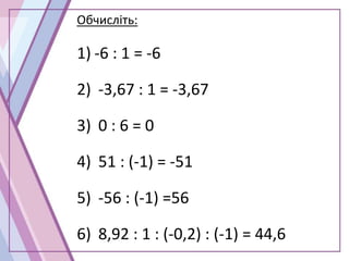 Обчисліть:
1) -6 : 1 = -6
2) -3,67 : 1 = -3,67
3) 0 : 6 = 0
4) 51 : (-1) = -51
5) -56 : (-1) =56
6) 8,92 : 1 : (-0,2) : (-1) = 44,6
 