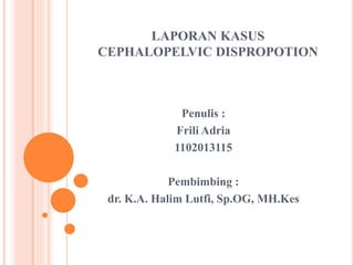 LAPORAN KASUS
CEPHALOPELVIC DISPROPOTION
Penulis :
Frili Adria
1102013115
Pembimbing :
dr. K.A. Halim Lutfi, Sp.OG, MH.Kes
 