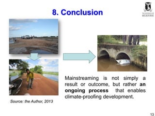 13
8. Conclusion
Mainstreaming is not simply a
result or outcome, but rather an
ongoing process that enables
climate-proofing development.
Source: the Author, 2013
 