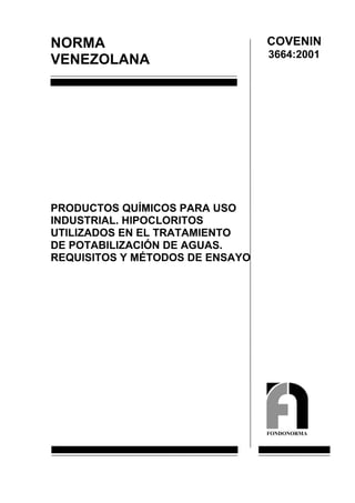 NORMA
VENEZOLANA

COVENIN
3664:2001

PRODUCTOS QUÍMICOS PARA USO
INDUSTRIAL. HIPOCLORITOS
UTILIZADOS EN EL TRATAMIENTO
DE POTABILIZACIÓN DE AGUAS.
REQUISITOS Y MÉTODOS DE ENSAYO

FONDONORMA

 