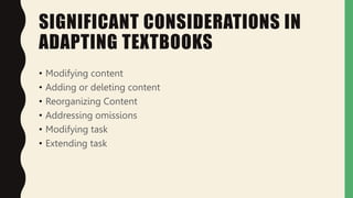 SIGNIFICANT CONSIDERATIONS IN
ADAPTING TEXTBOOKS
• Modifying content
• Adding or deleting content
• Reorganizing Content
• Addressing omissions
• Modifying task
• Extending task
 