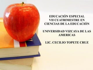 EDUCACIÓN ESPECIAL
VII CUATRIMESTRE EN
CIENCIAS DE LA EDUCACIÓN
UNIVERSIDAD VIZCAYA DE LAS
AMERICAS
LIC. CECILIO TOPETE CRUZ
 