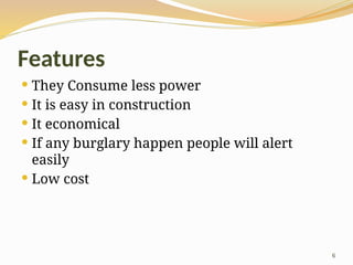 6
Features
 They Consume less power
 It is easy in construction
 It economical
 If any burglary happen people will alert
easily
 Low cost
 