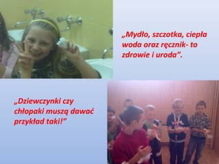 „Mydło, szczotka, ciepła
                       woda oraz ręcznik- to
                       zdrowie i uroda”.




„Dziewczynki czy
chłopaki muszą dawać
przykład taki!”
 