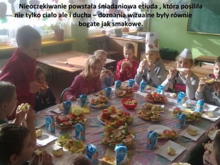 Nieoczekiwanie powstała śniadaniowa etiuda , która posiliła
nie tylko ciało ale i ducha – doznania wizualne były równie
                       bogate jak smakowe.
 